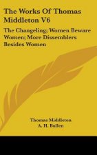 The Works Of Thomas Middleton V6: The Changeling; Women Beware Women; More Dissemblers Besides Women