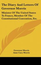 The Diary And Letters Of Governor Morris: Minister Of The United States To France, Member Of The Constitutional Convention, Etc.