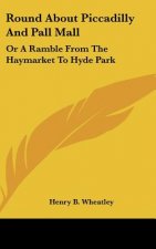 Round About Piccadilly And Pall Mall: Or A Ramble From The Haymarket To Hyde Park