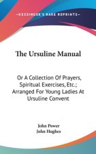 The Ursuline Manual: Or A Collection Of Prayers, Spiritual Exercises, Etc.; Arranged For Young Ladies At Ursuline Convent