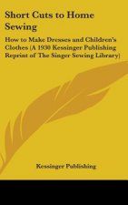 Short Cuts to Home Sewing: How to Make Dresses and Children's Clothes (A 1930 Kessinger Publishing Reprint of The Singer Sewing Library)