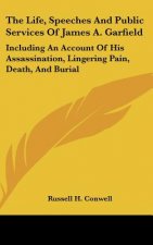The Life, Speeches And Public Services Of James A. Garfield: Including An Account Of His Assassination, Lingering Pain, Death, And Burial
