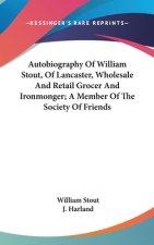 Autobiography Of William Stout, Of Lancaster, Wholesale And Retail Grocer And Ironmonger; A Member Of The Society Of Friends