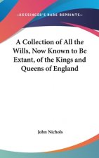 A Collection of All the Wills, Now Known to Be Extant, of the Kings and Queens of England