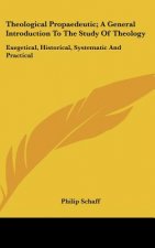 Theological Propaedeutic; A General Introduction To The Study Of Theology: Exegetical, Historical, Systematic And Practical