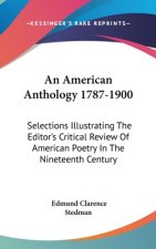 An American Anthology 1787-1900: Selections Illustrating The Editor's Critical Review Of American Poetry In The Nineteenth Century