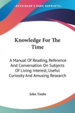 Knowledge For The Time: A Manual Of Reading, Reference And Conversation On Subjects Of Living Interest, Useful Curiosity And Amusing Research