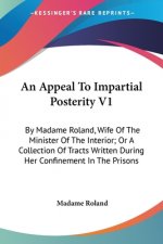 An Appeal To Impartial Posterity V1: By Madame Roland, Wife Of The Minister Of The Interior; Or A Collection Of Tracts Written During Her Confinement