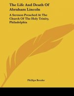The Life And Death Of Abraham Lincoln: A Sermon Preached At The Church Of The Holy Trinity, Philadelphia