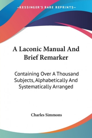 A Laconic Manual And Brief Remarker: Containing Over A Thousand Subjects, Alphabetically And Systematically Arranged