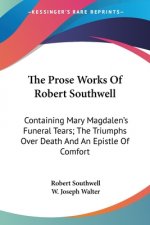 The Prose Works Of Robert Southwell: Containing Mary Magdalen's Funeral Tears; The Triumphs Over Death And An Epistle Of Comfort