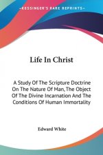 Life In Christ: A Study Of The Scripture Doctrine On The Nature Of Man, The Object Of The Divine Incarnation And The Conditions Of Hum
