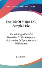 The Life Of Major J. G. Semple Lisle: Containing A Faithful Narrative Of His Alternate Vicissitudes Of Splendor And Misfortune