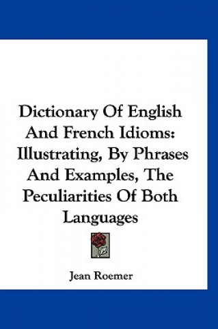 Dictionary of English and French Idioms: Illustrating, by Phrases and Examples, the Peculiarities of Both Languages