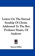 Letters On The Eternal Sonship Of Christ: Addressed To The Rev. Professor Stuart, Of Andover