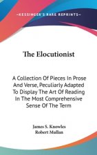 The Elocutionist: A Collection Of Pieces In Prose And Verse, Peculiarly Adapted To Display The Art Of Reading In The Most Comprehensive