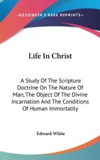 Life In Christ: A Study Of The Scripture Doctrine On The Nature Of Man, The Object Of The Divine Incarnation And The Conditions Of Hum