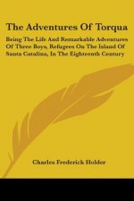 The Adventures Of Torqua: Being The Life And Remarkable Adventures Of Three Boys, Refugees On The Island Of Santa Catalina, In The Eighteenth Ce