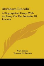 Abraham Lincoln: A Biographical Essay; With An Essay On The Portraits Of Lincoln
