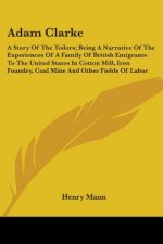 Adam Clarke: A Story Of The Toilers; Being A Narrative Of The Experiences Of A Family Of British Emigrants To The United States In