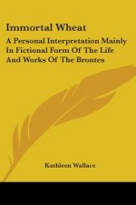 Immortal Wheat: A Personal Interpretation Mainly in Fictional Form of the Life and Works of the Brontes