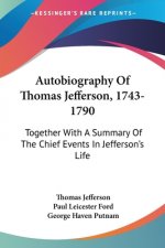 Autobiography Of Thomas Jefferson, 1743-1790: Together With A Summary Of The Chief Events In Jefferson's Life