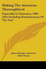 Making The American Thoroughbred: Especially In Tennessee, 1800-1845; Including Reminiscences Of The Turf
