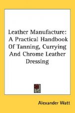 Leather Manufacture: A Practical Handbook Of Tanning, Currying And Chrome Leather Dressing