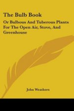 The Bulb Book: Or Bulbous And Tuberous Plants For The Open Air, Stove, And Greenhouse
