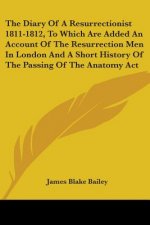 The Diary Of A Resurrectionist 1811-1812, To Which Are Added An Account Of The Resurrection Men In London And A Short History Of The Passing Of The An