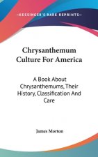 Chrysanthemum Culture For America: A Book About Chrysanthemums, Their History, Classification And Care