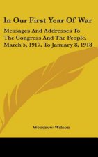 In Our First Year Of War: Messages And Addresses To The Congress And The People, March 5, 1917, To January 8, 1918