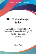 The Works Manager Today: An Address Prepared For A Series Of Private Gatherings Of Works Managers (1918)