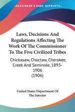 Laws, Decisions And Regulations Affecting The Work Of The Commissioner To The Five Civilized Tribes: Chickasaw, Choctaw, Cherokee, Creek And Seminole,