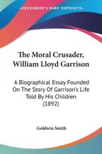 The Moral Crusader, William Lloyd Garrison: A Biographical Essay Founded On The Story Of Garrison's Life Told By His Children (1892)