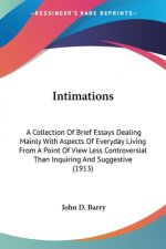 Intimations: A Collection Of Brief Essays Dealing Mainly With Aspects Of Everyday Living From A Point Of View Less Controversial Th