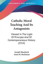 Catholic Moral Teaching And Its Antagonists: Viewed In The Light Of Principle And Of Contemporaneous History (1914)