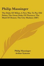 Philip Massinger: The Duke Of Milan; A New Way To Pay Old Debts; The Great Duke Of Florence; The Maid Of Honor; The City Madam (1887)