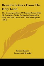 Renan's Letters From The Holy Land: The Correspondence Of Ernest Renan With M. Berthelot, While Gathering Material In Italy And The Orient For The Lif
