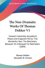 The Non-Dramatic Works Of Thomas Dekker V1: Canaan's Calamitie, Jerusalem's Misery And England's Mirror; The Wonderful Year; The Batchelars Banquet; O