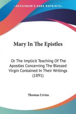 Mary In The Epistles: Or The Implicit Teaching Of The Apostles Concerning The Blessed Virgin Contained In Their Writings (1891)