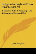 Religion In England From 1800 To 1850 V1: A History With A Postscript On Subsequent Events (1884)