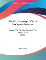 The U.S. Campaign Of 1813 To Capture Montreal: Crysler, The Decisive Battle Of The War Of 1812 (1913)