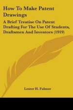 How To Make Patent Drawings: A Brief Treatise On Patent Drafting For The Use Of Students, Draftsmen And Inventors (1919)