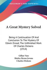 A Great Mystery Solved: Being A Continuation Of And Conclusion To The Mystery Of Edwin Drood, The Unfinished Work Of Charles Dickens (1914)