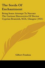 The Seeds Of Enchantment: Being Some Attempt To Narrate The Curious Discoveries Of Doctor Cyprian Beamish, M.D., Glasgow (1921)