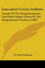 Lancaster County Indians: Annals Of The Susquehannocks And Other Indian Tribes Of The Susquehanna Territory (1909)