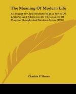 The Meaning Of Modern Life: As Sought For And Interpreted In A Series Of Lectures And Addresses By The Leaders Of Modern Thought And Modern Action