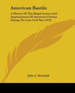 American Bastile: A History Of The Illegal Arrests And Imprisonment Of American Citizens During The Late Civil War (1876)