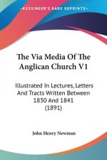The Via Media Of The Anglican Church V1: Illustrated In Lectures, Letters And Tracts Written Between 1830 And 1841 (1891)